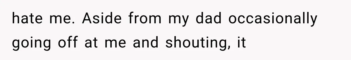 hate me. Aside from my dad occasionally going off at me and shouting, it