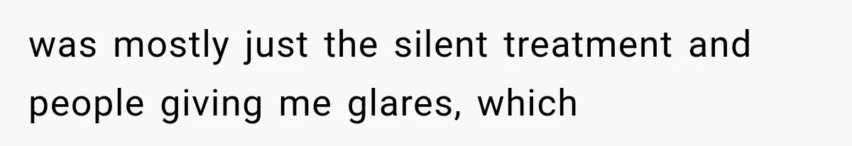was mostly just the silent treatment and people giving me glares, which