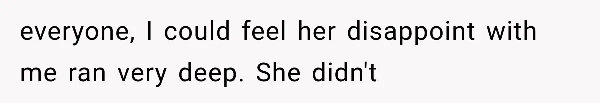 everyone, I could feel her disappoint with me ran very deep. She didn't