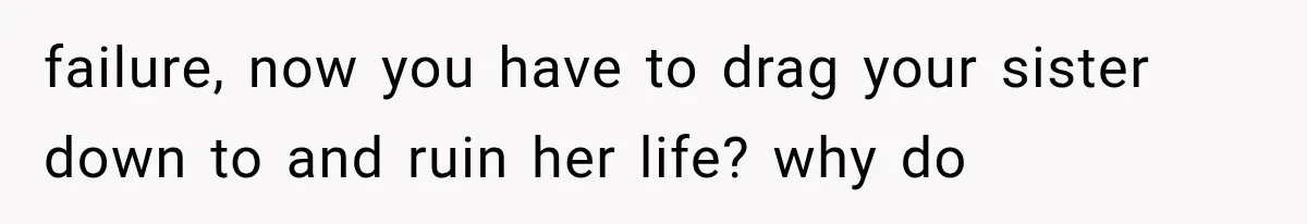 failure, now you have to drag your sister down to and ruin her life? why do