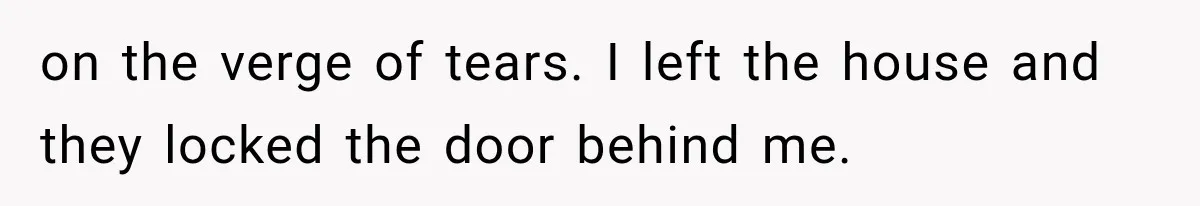 on the verge of tears. I left the house and they locked the door behind me.