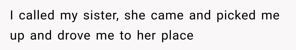 I called my sister, she came and picked me up and drove me to her place