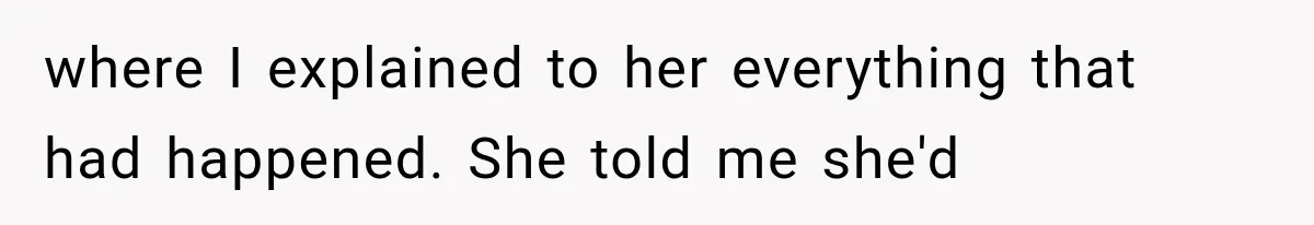 where I explained to her everything that had happened. She told me she'd