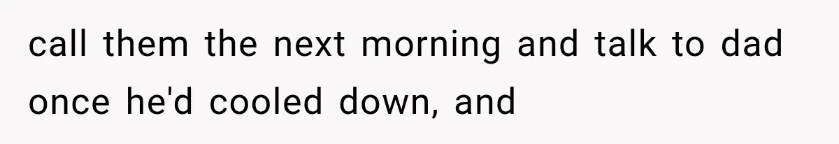 call them the next morning and talk to dad once he'd cooled down, and