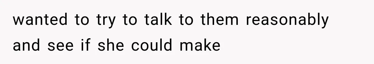wanted to try to talk to them reasonably and see if she could make