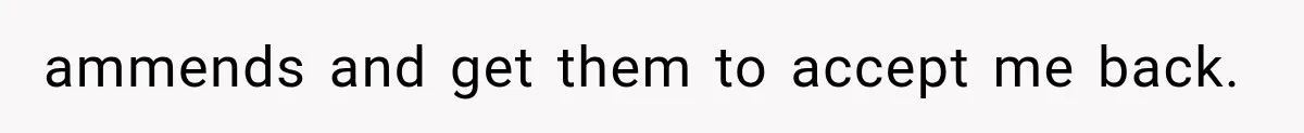 ammends and get them to accept me back.