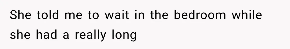 She told me to wait in the bedroom while she had a really long