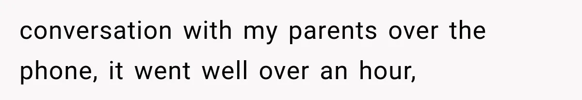 conversation with my parents over the phone, it went well over an hour,