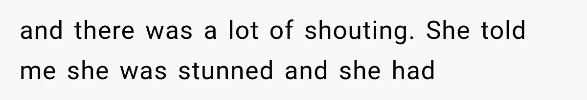 and there was a lot of shouting. She told me she was stunned and she had