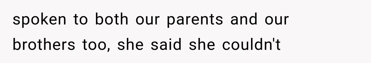 spoken to both our parents and our brothers too, she said she couldn't