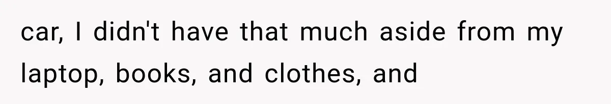 car, I didn't have that much aside from my laptop, books, and clothes, and