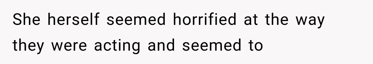She herself seemed horrified at the way they were acting and seemed to