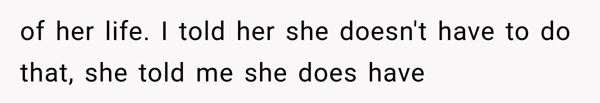 of her life. I told her she doesn't have to do that, she told me she does have