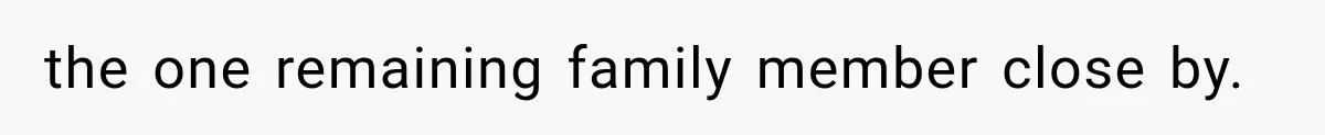 the one remaining family member close by.