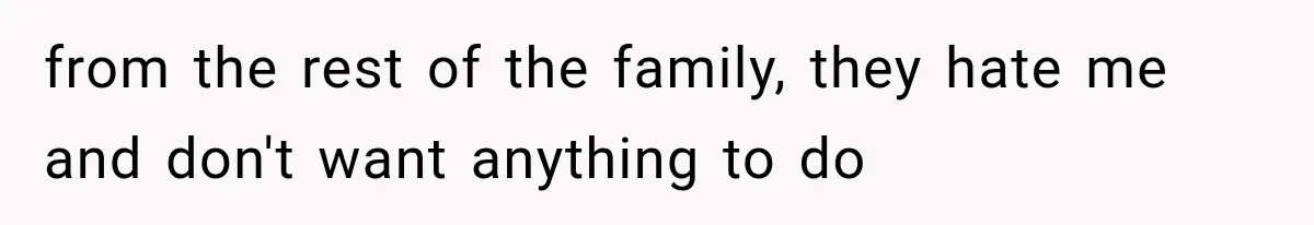 from the rest of the family, they hate me and don't want anything to do