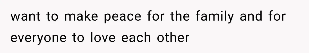 want to make peace for the family and for everyone to love each other