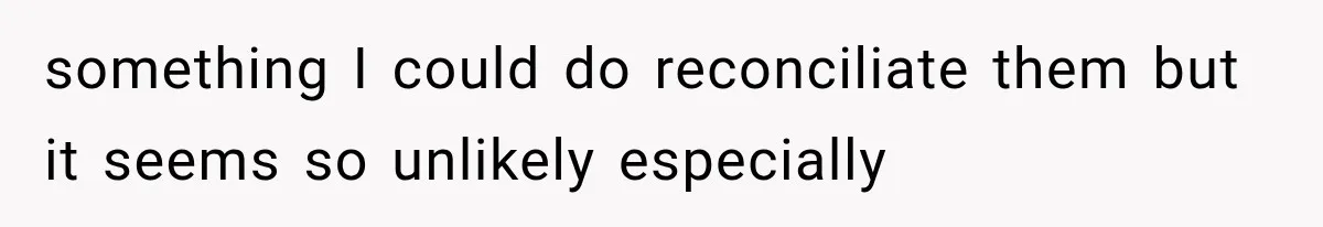 something I could do reconciliate them but it seems so unlikely especially