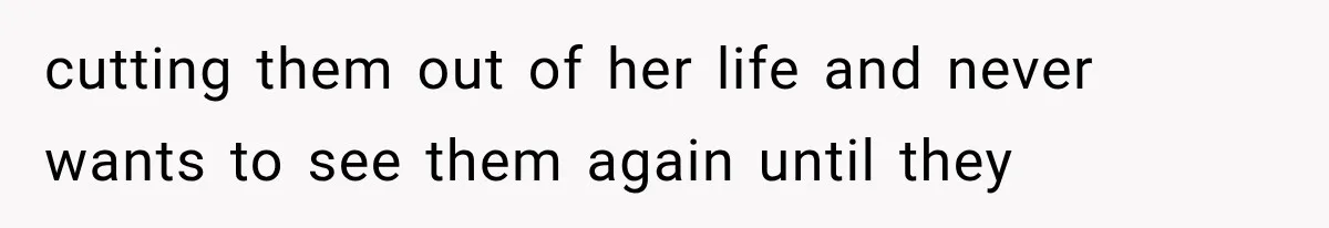 cutting them out of her life and never wants to see them again until they