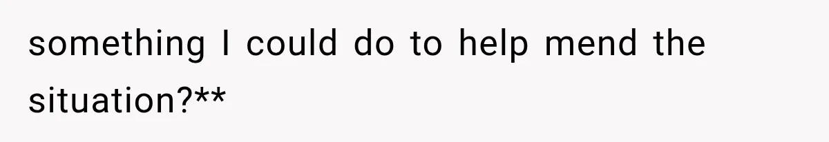 something I could do to help mend the situation?**