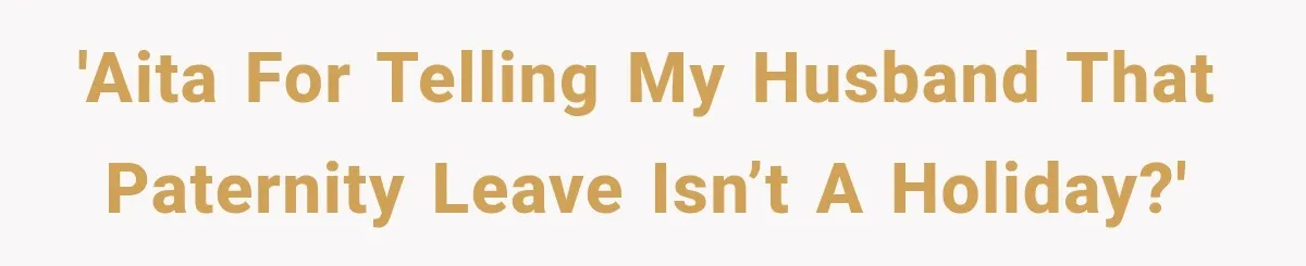'AITA for telling my husband that paternity leave isn’t a holiday?'