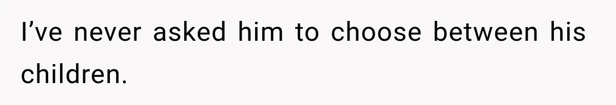 I’ve never asked him to choose between his children.