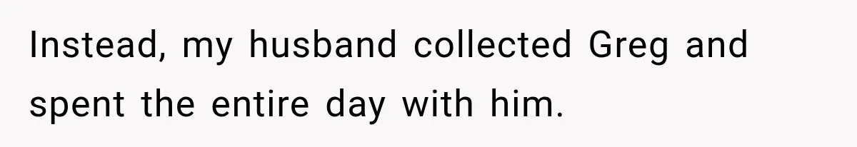 Instead, my husband collected Greg and spent the entire day with him.