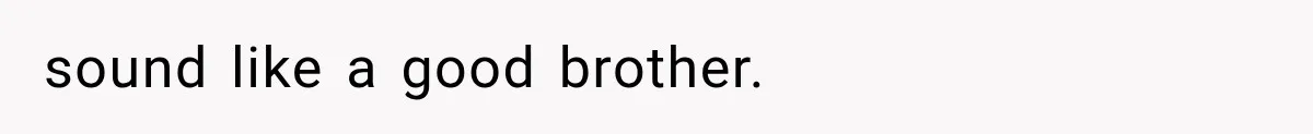 sound like a good brother.
