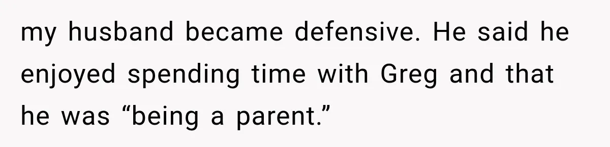 my husband became defensive. He said he enjoyed spending time with Greg and that he was “being a parent.”