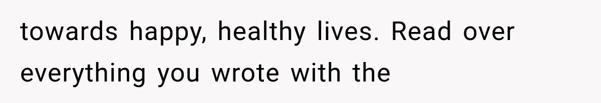 towards happy, healthy lives. Read over everything you wrote with the