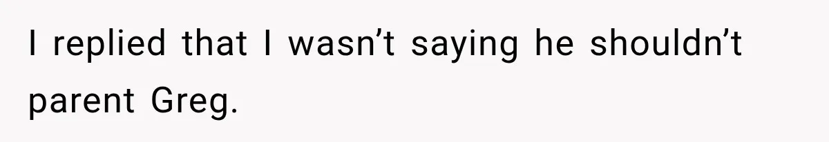 I replied that I wasn’t saying he shouldn’t parent Greg.