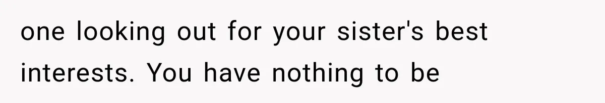 one looking out for your sister's best interests. You have nothing to be