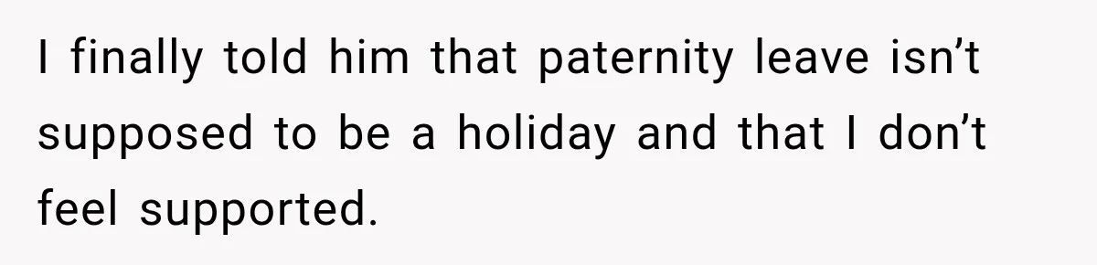 I finally told him that paternity leave isn’t supposed to be a holiday and that I don’t feel supported.