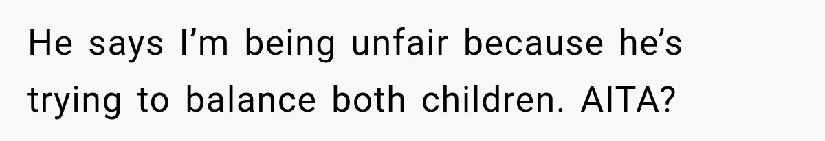 He says I’m being unfair because he’s trying to balance both children. AITA?