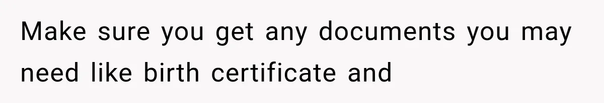 Make sure you get any documents you may need like birth certificate and