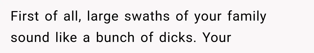 First of all, large swaths of your family sound like a bunch of dicks. Your