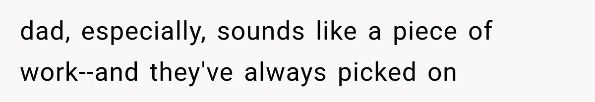 dad, especially, sounds like a piece of work--and they've always picked on