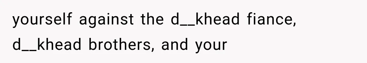 yourself against the d__khead fiance, d__khead brothers, and your