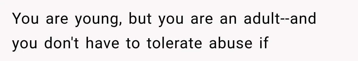 You are young, but you are an adult--and you don't have to tolerate abuse if