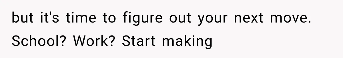but it's time to figure out your next move. School? Work? Start making