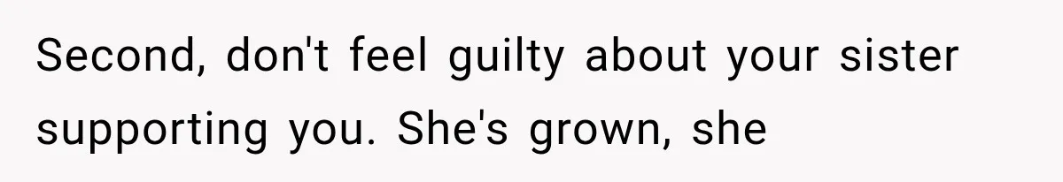 Second, don't feel guilty about your sister supporting you. She's grown, she