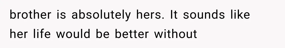 brother is absolutely hers. It sounds like her life would be better without