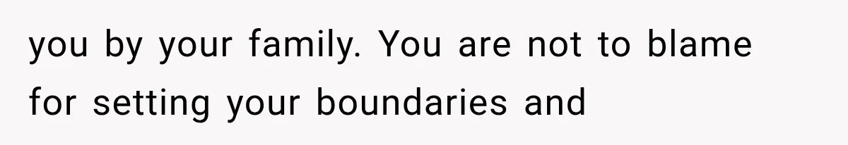 you by your family. You are not to blame for setting your boundaries and