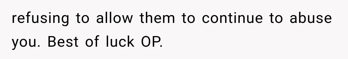 refusing to allow them to continue to abuse you. Best of luck OP.