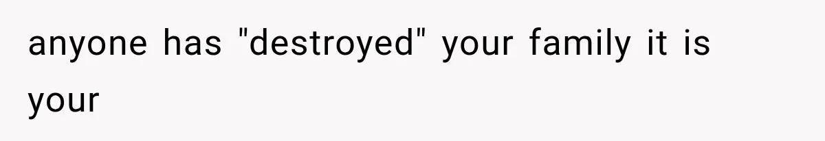 anyone has "destroyed" your family it is your
