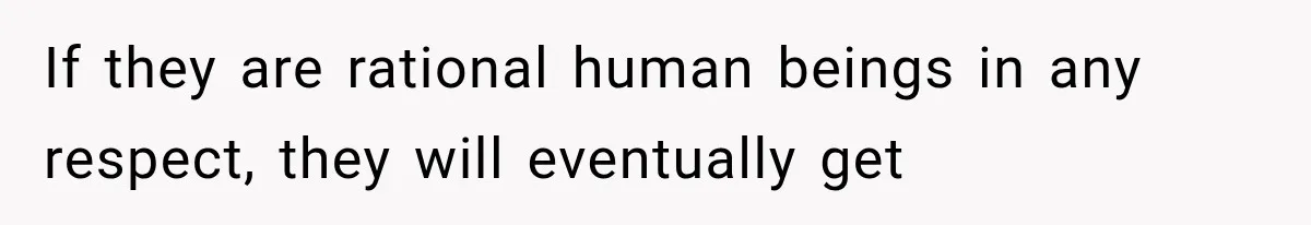 If they are rational human beings in any respect, they will eventually get