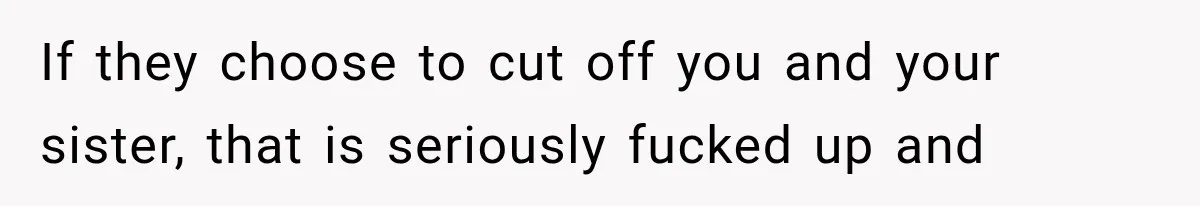 If they choose to cut off you and your sister, that is seriously fucked up and