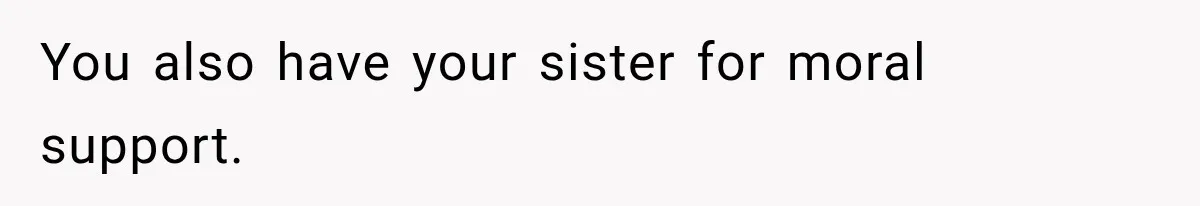 You also have your sister for moral support.