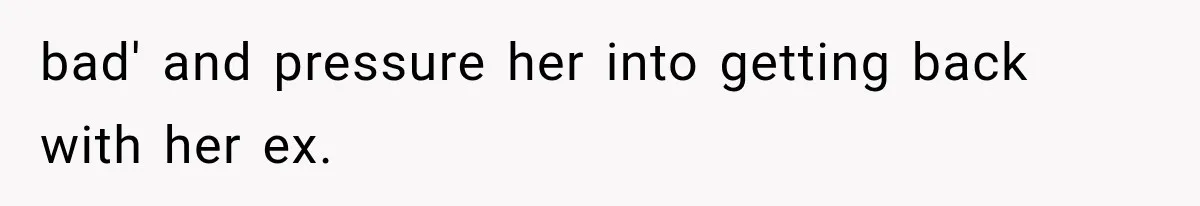 bad' and pressure her into getting back with her ex.