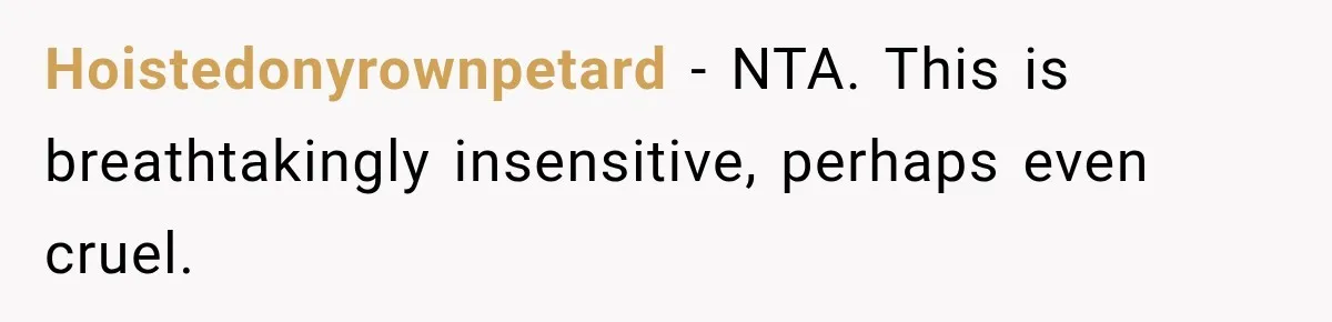 Hoistedonyrownpetard − NTA. This is breathtakingly insensitive, perhaps even cruel.