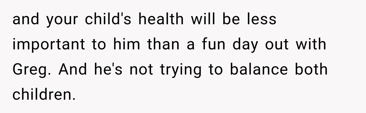 and your child's health will be less important to him than a fun day out with Greg. And he's not trying to balance both children.